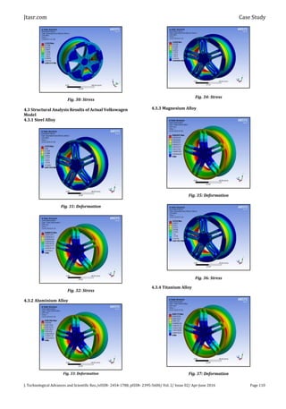 Jtasr.com Case Study
J. Technological Advances and Scientific Res./eISSN- 2454-1788, pISSN- 2395-5600/ Vol. 2/ Issue 02/ Apr-June 2016 Page 110
Fig. 30: Stress
4.3 Structural Analysis Results of Actual Volkswagen
Model
4.3.1 Steel Alloy
Fig. 31: Deformation
Fig. 32: Stress
4.3.2 Aluminium Alloy
Fig. 33: Deformation
Fig. 34: Stress
4.3.3 Magnesium Alloy
Fig. 35: Deformation
Fig. 36: Stress
4.3.4 Titanium Alloy
Fig. 37: Deformation
 