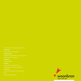 Colofon
Hart voor Wonen is een uitgave van Woonbron
Redactieadres
Postbus 2346, 3000 CH Rotterdam
Tekstverzorging
Karl Bijsterveld, RijkenJaarsma, Tekstschrijvers.nl,
team Communicatie Woonbron
Eindredactie
Amanda de Ruwe
Fotografie
Fabienne de Boer, Jean-Paul van Ee,
Hans de Lijser, Erno Wientjens, Lou Wolfs
Vormgeving
Cascade - visuele communicatie, Amsterdam
Druk
Schefferdrukkerij, Dordrecht
 