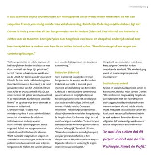hart voor wonen 3/2010 3
Is duurzaamheid slechts voorbehouden aan milieugoeroes die de wereld willen verbeteren? Als het aan
Jacqueline Cramer, voormalig minister van Volkshuisvesting, Ruimtelijke Ordening en Milieubeheer, ligt niet.
Cramer is sinds 4 november dit jaar burgemeester van Rotterdam Cirkelstad. Een initiatief om steden in te
richten voor de toekomst. Enerzijds fysiek door hergebruik van bouw- en sloopafval, anderzijds sociaal door
leer-/werkplekken te creëren voor hen die nu buiten de boot vallen. “Mondiale vraagstukken vragen om
concrete oplossingen.”
”Milieuorganisaties en enkele koplopers in
het bedrijfsleven hebben de discussie over
duurzaamheid een lange tijd getrokken,”
vertelt Cramer in haar nieuwe werkkamer
op de Uithof, het terrein van de Universiteit
Utrecht. Ze is er sinds 1 oktober hoogleraar
Duurzaam Innoveren. Daarnaast is ze vanaf
januari directeur van het Utrecht Centrum
voor Aarde en Duurzaamheid (UCAD), dat
onderzoek op het gebied van duurzaamheid
in de regio Utrecht bundelt rond specifieke
thema’s en op deze wijze beter vermarkt in
binnen- en buitenland.
Cramer vervolgt: “Tijdens mijn
ministerschap heb ik duurzaamheid steeds
meer zien uitwaaieren. Er ontstaan
initiatieven van onderop waarin
duurzaamheid oplossingsgericht wordt
opgepakt. Ik heb me voorgenomen om
vooral dit soort initiatieven te steunen.
Want mondiale vraagstukken vragen om
concrete lokale oplossingen. Hier zit ook de
potentie om duurzaamheid voor iedereen
toegankelijk te maken. We kunnen allemaal
een steentje bijdragen aan een duurzame
samenleving.”
Rotterdam Cirkelstad
Toen Cramer het voorstel bereikte om
burgemeester te worden van Rotterdam
Cirkelstad, aarzelde ze dan ook geen
moment. De doelstelling van Rotterdam
Cirkelstad is een duurzame samenleving
waarin kansen en mogelijkheden van
toekomstige generaties net zo belangrijk
zijn als die van de huidige. De initiatief-
nemers - Roteb, Holcim, Oranje en
Woonbron - hebben afgesproken om bij
sloop vrijkomende materialen hoogwaardig
te hergebruiken. En daarmee zorgt de stad
voor haar eigen materialen. “In een tijd van
steeds schaarser wordende grondstoffen is
dat zeer belangrijk,” benadrukt Cramer.
“Bovendien voorkom je onnodig transport
en spaar je brandstof uit als je het
sloopmateriaal ter plekke opnieuw toepast.
Bijvoorbeeld om een fundering te leggen
voor een nieuw woningblok.”
Hergebruik van materialen in de bouw
kreeg volgens Cramer tot nu toe
onvoldoende aandacht. “De aandacht ging
vooral uit naar energiebesparende
maatregelen.”
Sociale duurzaamheid
Fysieke en sociale duurzaamheid komen in
Rotterdam Cirkelstad mooi samen. Cramer:
“We combineren hoogwaardig hergebruik
van materialen met leer-/werktrajecten
voor laaggeschoolde arbeidskrachten en
mensen met een afstand tot de arbeids-
markt. Het geeft ze dus nieuwe kansen en
haalt ze uit een sociaal isolement waarin
ze vaak verkeren. Bovendien kunnen ze
uitgroeien tot ‘volwaardige werknemers’
voor de sloopbranche en aanverwante
‘Je kunt dus stellen dat dit
project voldoet aan de drie
P’s: People, Planet én Profit.’
 