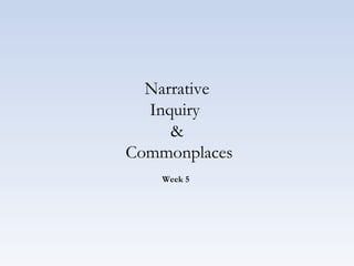 Narrative
Inquiry
&
Commonplaces
Week 5
 