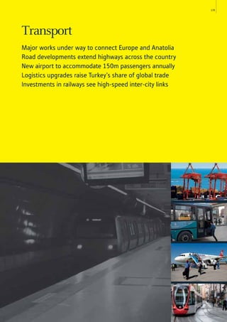135
Transport
Major works under way to connect Europe and Anatolia
Road developments extend highways across the country
New airport to accommodate 150m passengers annually
Logistics upgrades raise Turkey’s share of global trade
Investments in railways see high-speed inter-city links
 