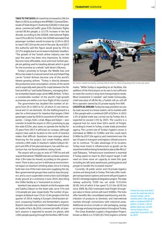 TRANSPORT OVERVIEW
TAKETOTHESKIES:Airtravelhasincreasedto166.2m
flyersin2014,accordingtotheMTMAC’sGeneralDirec-
torateofStateAirport’sAuthority(GDSAA).Inthatyear
alone, commercial traffic grew 9.5%. Domestic flights
carried 85.4m people, a 12.17% increase in the last
decade, according to the GDSAA. International flights
rose9.5%to80.3m.Further,theGDSAAestimatedthat
passenger numbers would increase by 12.6% in 2015
to reach 187.13m by the end of the year. By end-2017
the authority said this figure would grow by 35% to
223.7m,largelyduetoanincreaseindomestictravellers.
“The growth of the Turkish airline industry over the
past few years has been very impressive. As tickets
become more affordable, more and more Turkish peo-
ple are getting used to traveling abroad, which is good
for the economy as a whole,” said Varan’s Okumuş.
Turkey’s proximity to Europe, the Middle East and
Africahasmadeitanaturaltransithubandhelpedflag
carrier Turkish Airlines become one of the world’s
fastest-growing airlines. “Turkey is directly between
the production and consumption centres of the world
andisespeciallywell-placedfortradebetweentheFar
EastandAfrica,”saidSedatÖzkazanç,managingdirec-
toratIstanbul-basedcargocarrierMNGAirlines.“Infact,
a considerable number of the world’s high-growth
economies are within a six-hour flight of the country.”
The government has doubled the number of air-
ports from 26 in 2003 to 52, of which 21 are interna-
tional and 31 are domestic. On the drafting board is a
plan for a third airport for Istanbul that targets 150m
passengersayearby2018.AconsortiumofTurkishcom-
panies – Cengiz, Kolin, Limak, Mapa and Kalyon – won
a tender to build the airport in 2013, promising to pay
the state €22bn, plus taxes, to operate the facility for
25 years from 2017. It will boast six runways, although
experts have said its location to the north of Istanbul
makes that difficult. Questions have emerged about
financing for the project, but Limak Holding, which
controls a 40% stake in Istanbul’s Sabiha Gökçen Air-
port and 20% of the planned airport, has said the con-
sortium has not faced problems raising funds.
The airport will occupy an area of 7700 ha and will
requirethatalmost700,000treesbecutdownandmore
than 1.9m trees be moved, according to the govern-
ment.Thereisalsoconcernitwillhaveanenvironmen-
tal impact on Istanbul’s drinking water, since it is being
builtnearoneofthemainreservoirssupplyingthecity.
Non-governmental groups have sued to stop the proj-
ect, and a court suspended construction, but Erdoğan
broke ground at a ceremony in June 2014, describing
the $30bn facility as a “monument to victory”.
Istanbul’stwoairports,AtatürkontheEuropeanside
and Sabiha Gökçen on the Asian side, serve 37m and
13m people per year, respectively. The number of pas-
sengersatAtaturkrose11%to12.4mpeopleinthefirst
quarter of 2014, making it Europe’s third-busiest air-
port, surpassing Frankfurt and Amsterdam’s airports.
AtatürknowtrailsonlyLondon’sHeathrowandCharles
deGaulleinParis.By2034,commercialtrafficatIstan-
bul’s airports is expected to exceed 1m planes, with
118mpeoplepassingthroughthefacilities,METUesti-
mates. “While Turkey is expanding its air facilities, the
additionofthethirdairportonitsownisnotsufficient
tomeetthecountry’slong-termtransportationneeds.
More investment is needed,” said Sedat Gümüşoğlu,
chief executive of UN Ro-Ro, a Turkish roll-on, roll-off
ferry operator owned by US private-equity firm KKR.
LOGISTICALDREAM:Turkeyhaseasyanddirectaccess
by road, sea and, to a lesser extent, rail to markets with
1.5bn people with a combined GDP of $25trn. In 2012
1.2% of global trade was carried out by Turkey; this is
expected to exceed 1.5% by 2025. The country is a
regional hub for more than $2trn worth of freight,
according to Invest In Turkey, a state trade promotion
agency. The current size of Turkey’s logistics sector is
estimated at $80bn to $100bn and this could reach
$140bn by 2017, the agency said. Investment over the
last 10 years in transport and logistics infrastructure is
set to continue. “To take advantage of its location,
Turkey must invest in infrastructure so goods can be
storedherebeforebeingforwardedtoplaceslikeAfrica,”
said Özkazanç. “Infrastructure investment is essential
if Turkey wants to reach its 2023 export target. It will
need six times more air capacity to meet this goal,
includingaircraft,land,warehouses,parkingplacesand
people to handle the increased volume.”
Currently, 18 public sector and 19 private logistics
centres are being built in Turkey. The hubs offer multi-
pletransportationoptionsandsomewillparticipatein
theEU’sIntraregiologisticalintegrationproject.Thestate
railway authority TCDD has set aside TL514.9m
(€181.3m) of which it has spent TL111.4m (€39.2m)
since 2006. By 2023 estimated total freight through-
put value in these centres will reach $500bn. The hubs
offer benefits like consolidated warehousing and dis-
tribution of products to domestic and international
markets through connections with industrial areas.
Additional services include on-site packaging, savings
onstorageandeasytransportationthroughoutTurkey.
The Great Anatolian Logistics Organisation Project,
known as BALO, is a TL50m (€17.6m) logistics scheme
139
THEREPORT Turkey 2015
Air travel is rapidly increasing, reaching 166.2m flyers in 2014 and growing 9.5% in that year alone
Turkey has easy and direct
access by road, sea and, to
a lesser extent, rail to
markets with 1.5bn people
with a combined GDP of
$25trn. In 2012, 1.2% of
global trade was carried
out by Turkey; this is
expected to exceed 1.5%
by 2025.
 