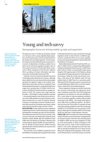 TELECOMS OVERVIEW
The country’s providers are investing heavily in new infrastructure
The telecoms sector in Turkey has long been viewed
as a rising star, with a young, digitally adept popula-
tion and rising personal incomes driving demand in
the mobile voice and data segments. In recent years,
the industry has been affected by less-strong macro-
economic fundamentals, including a weaker lira, as
well as some restrictive regulatory changes. Even so,
Turks spent more than TL35.5bn (€12.5bn) on tele-
coms in 2014, compared to TL32.2bn (€11.34bn) in
2013, according to Turkey’s Information and Com-
munication Technologies Authority (ICTA).
Fixed-line services continued a decade-long trend
of dwindling subscribership and revenues, although
value-addedservicesandnewpromotionalpackages
will keep the segment stable in the medium term.
While heavy tax burdens and fierce competition have
hamperedgrowthprospects,comparativelyhighvoice
usage and a growing base of mobile internet sub-
scribers will help the market maintain an upward tra-
jectory in 2015. The country’s four major telecoms
providers–TürkTelekom,Turkcell,VodafoneandAvea
–areinvestingheavilyinnewinfrastructureandserv-
ices,withmobileoperatorsturningtodomesticsmart-
phone production as a result of customer demand,
creating an increasingly consumer-friendly environ-
ment that should see smartphone purchases, mobile
subscribership and data usage increase in 2015.
BACKGROUND: Turkey’stelecomssectorunderwent
modernisingreformsin1995,whenthepost,telegraph
and telephone monopoly was split into two divisions.
Türk Telekom became the first service provider in the
country in that year, and today holds a majority of the
fixed-line market. Mobile telecoms followed in April
1998, when the Ministry of Transport, Maritime and
Communication signed a $500m, 25-year Global Sys-
tem for Mobile Communications (GSM) licensing
agreementwithTurkcellandTelsim,thecountry’sfirst
two mobile providers.
The economic crisis of 2000-01 spelled the end of
TürkTelekom’smonopoly,whenthegovernmentmoved
toliberalisethetelecomssectorandreformitthrough
legislation similar to that of the EU. In 2000 the gov-
ernment created the ICTA to act as sector regulator
andoverseeprivatedevelopment,inpartnershipwith
the Ministry of Transport.
Market liberalisation kicked off with the ICTA’s cre-
ation in 2000, and the corresponding 2004 deadline
tobeginprivatisingthefixed-linesector.In2005these
plans came to fruition as Saudi Arabia’s Oger group
bought a 55% majority stake in Türk Telekom, setting
aprecedentforforeigninvestmentinTurkishtelecom-
munications. Today the Turkish government main-
tains a 30% share of Türk Telekom, while 15% was
publicly listed in 2008. Plans for a secondary public
offeringof6.67%ofthegovernment’ssharewereput
onholdindefinitelyinMarch2013,asthelira’sdepre-
ciation rendered the deal disadvantageous.
Recent regulatory changes are aimed at improving
the consumer environment and making the sector
more competitive. In July 2013, the ICTA enacted new
regulationstosetminimumon-netvoiceandSMStar-
iffs, a move meant to improve operating conditions
fornon-incumbentoperators,aswellasreducemobile
termination rates (MTR) – the charge levied when a
call or SMS ends on a different network – by 20% for
voiceservicesand75%forSMS.Forexample,anAvea
subscriber texting a Vodafone subscriber used to pay
an MTR of TL1.87 (€0.66), but now only pays TL0.43
(€0.15).AlthoughthemandatoryMTRcutshavekept
tariffs low, they have curbed operator revenues.
FIXED LINE: With the advent of mobile technology,
Turkey’sfixed-lineserviceshavebeeninsteadydecline
for the past 10 years. Fixed-line subscribership stood
at 18.98m in 2005, but has since dropped to 12.74m
as of the third quarter of 2014, according to ICTA
data, down 6.3% on 13.6m in 2013. Fixed-line pene-
tration is now 16.6%, although the ICTA notes that,
with an average household size of 3.7, these services
likelyreachamajorityofthepopulation.“Asfarastele-
comsinfrastructureisconcerned,Turkeyisoneofthe
Despite a weaker lira,
less strong macroeconomic
fundamentals and
restrictive regulatory
changes, Turks spent more
than €12.5bn on telecoms
in 2014, compared to
€11.34bn in 2013.
Liberalisation of the
telecoms market kicked off
with the establishment of a
new sector regulator in
2000, and the
corresponding 2004
deadline to begin
privatising the fixed-line
sector.
146
Young and tech-savvy
Demographic forces are driving mobile up-take and expansion
www.oxfordbusinessgroup.com/country/turkey
 