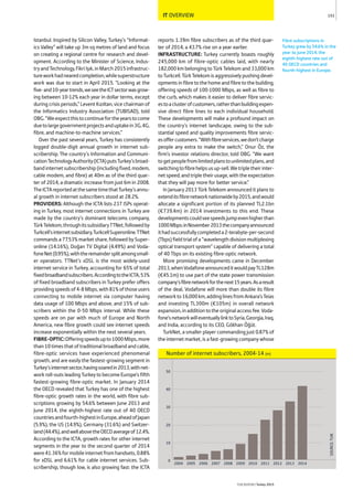 IT OVERVIEW
Istanbul. Inspired by Silicon Valley, Turkey’s “Informat-
ics Valley” will take up 3m sq metres of land and focus
on creating a regional centre for research and devel-
opment. According to the Minister of Science, Indus-
tryandTechnology,FikriIşık,inMarch2015infrastruc-
tureworkhadnearedcompletion,whilesuperstructure
work was due to start in April 2015. “Looking at the
five-and10-yeartrends,weseetheICTsectorwasgrow-
ing between 10-12% each year in dollar terms, except
during crisis periods,” Levent Kızıltan, vice chairman of
the Informatics Industry Association (TUBISAD), told
OBG.“Weexpectthistocontinuefortheyearstocome
duetolargegovernmentprojectsanduptakein3G,4G,
fibre, and machine-to-machine services.”
Over the past several years, Turkey has consistently
logged double-digit annual growth in internet sub-
scribership. The country’s Information and Communi-
cationTechnologyAuthority(ICTA)putsTurkey’sbroad-
bandinternetsubscribership(includingfixed,modem,
cable modem, and fibre) at 40m as of the third quar-
ter of 2014, a dramatic increase from just 6m in 2008.
TheICTAreportedatthesametimethatTurkey’sannu-
al growth in internet subscribers stood at 28.2%.
PROVIDERS: Although the ICTA lists 237 ISPs operat-
ing in Turkey, most internet connections in Turkey are
made by the country’s dominant telecoms company,
TürkTelekom,throughitssubsidiaryTTNet,followedby
Turkcell’sinternetsubsidiary,TurkcellSuperonline.TTNet
commands a 77.53% market share, followed by Super-
online (14.16%), Doğan TV Digital (4.49%) and Voda-
foneNet(0.95%),withtheremaindersplitamongsmall-
er operators. TTNet’s xDSL is the most widely-used
internet service in Turkey, accounting for 65% of total
fixedbroadbandsubscribers.AccordingtotheICTA,53%
of fixed broadband subscribers in Turkey prefer offers
providingspeedsof4-8Mbps,with81%ofthoseusers
connecting to mobile internet via computer having
data usage of 100 Mbps and above, and 15% of sub-
scribers within the 0-50 Mbps interval. While these
speeds are on par with much of Europe and North
America, new fibre growth could see internet speeds
increase exponentially within the next several years.
FIBRE-OPTIC:Offeringspeedsupto1000Mbps,more
than10timesthatoftraditionalbroadbandandcable,
fibre-optic services have experienced phenomenal
growth, and are easily the fastest-growing segment in
Turkey’sinternetsector,havingsoaredin2013,withnet-
work roll-outs leading Turkey to become Europe’s fifth
fastest-growing fibre-optic market. In January 2014
the OECD revealed that Turkey has one of the highest
fibre-optic growth rates in the world, with fibre sub-
scriptions growing by 54.6% between June 2013 and
June 2014, the eighth-highest rate out of 40 OECD
countriesandfourth-highestinEurope,aheadofJapan
(5.9%), the US (14.9%), Germany (31.6%) and Switzer-
land(44.4%),andwellabovetheOECDaverageof12.4%.
According to the ICTA, growth rates for other internet
segments in the year to the second quarter of 2014
were41.36%formobileinternetfromhandsets,0.88%
for xDSL and 6.61% for cable internet services. Sub-
scribership, though low, is also growing fast: the ICTA
reports 1.39m fibre subscribers as of the third quar-
ter of 2014, a 43.7% rise on a year earlier.
INFRASTRUCTURE: Turkey currently boasts roughly
245,000 km of fibre-optic cables laid, with nearly
182,000 km belonging to Türk Telekom and 33,000 km
to Turkcell. Türk Telekom is aggressively pushing devel-
opments in fibre to the home and fibre to the building,
offering speeds of 100-1000 Mbps, as well as fibre to
the curb, which makes it easier to deliver fibre servic-
estoaclusterofcustomers,ratherthanbuildingexpen-
sive direct fibre lines to each individual household.
These developments will make a profound impact on
the country’s internet landscape, owing to the sub-
stantial speed and quality improvements fibre servic-
esoffercustomers.“Withfibreservices,wedon’tcharge
people any extra to make the switch,” Onur Öz, the
firm’s investor relations director, told OBG. “We want
togetpeoplefromlimitedplanstounlimitedplans,and
switchingtofibrehelpsusup-sell.Wetripletheirinter-
net speed, and triple their usage, with the expectation
that they will pay more for better service.”
In January 2013 Türk Telekom announced it plans to
extenditsfibrenetworknationwideby2015,andwould
allocate a significant portion of its planned TL2.1bn
(€739.4m) in 2014 investments to this end. These
developmentscouldseespeedsjumpevenhigherthan
1000Mbps:inNovember2013thecompanyannounced
ithadsuccessfullycompleteda2-terabyte-per-second
(Tbps)fieldtrialofa“wavelengthdivisionmultiplexing
optical transport system” capable of delivering a total
of 40 Tbps on its existing fibre-optic network.
More promising developments came in December
2013,whenVodafoneannounceditwouldpayTL128m
(€45.1m) to use part of the state power transmission
company’sfibrenetworkforthenext15years.Asaresult
of the deal, Vodafone will more than double its fibre
networkto16,000km,addinglinesfromAnkara’sTeias
and investing TL300m (€105m) in overall network
expansion,inadditiontotheoriginalaccessfee.Voda-
fone’snetworkwilleventuallylinktoSyria,Georgia,Iraq,
and India, according to its CEO, Gökhan Öğüt.
TurkNet, a smaller player commanding just 0.87% of
the internet market, is a fast-growing company whose
153
THEREPORT Turkey 2015
Fibre subscriptions in
Turkey grew by 54.6% in the
year to June 2014, the
eighth-highest rate out of
40 OECD countries and
fourth-highest in Europe.
Number of internet subscribers, 2004-14 (m)
SOURCE:TUIK
0
10
20
30
40
50
20142013201220112010200920082007200620052004
 