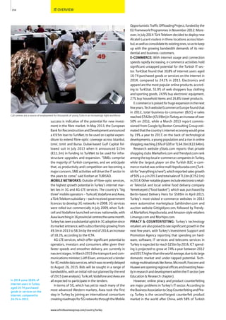 IT OVERVIEW
success is indicative of the potential for new invest-
ment in the fibre market. In May 2013, the European
BankforReconstructionandDevelopmentannounced
a €9.5m loan to TurkNet, to be used on capital expen-
diture to extend fibre-optic coverage across Istanbul,
Izmir, Izmit and Bursa. Dubai-based Gulf Capital fol-
lowed suit in July 2013 when it announced $15m
(€11.3m) in funding to TurkNet to be used for infra-
structure upgrades and expansion. “SMEs comprise
the majority of Turkish companies, and we anticipate
that, as productivity and competition are becoming a
major concern, SME activities will drive the IT sector in
the years to come,” said Kızıltan at TUBISAD.
MOBILE NETWORKS: Outside of fibre-optic services,
the highest growth potential in Turkey’s internet mar-
ket lies in 3G and 4G-LTE services. The country’s “big
three”mobileoperators–Turkcell,VodafoneandAvea,
aTürkTelekomsubsidiary–eachreceivedgovernment
licences to develop 3G networks in 2008. 3G services
were rolled out commercially in July 2009, when Turk-
cell and Vodafone launched services nationwide, with
Avealaunchingin16provincialcentresthesamemonth.
Turkeyhasseenasubstantialuptickin3Gadoptionsince
itsmarketentrance,withsubscribershipgrowingfrom
49.3min2013to58.3mbytheendof2014,anincrease
of 18.3%, according to the ICTA.
4G-LTE services, which offer significant potential to
operators, investors and consumers alike given their
faster speeds and smoother delivery, are currently in
nascentstages.InMarch2015thetransportandcom-
munications minister, Lütfi Elvan, announced a tender
for4Gmobiledataservices,whichwasrecentlydelayed
to August 26, 2015. Bids will be sought in a range of
bandwidths, with an initial roll-out planned by the end
of2015(seeanalysis).Turkcell,VodafoneandAveaare
all expected to participate in the tenders.
In terms of 5G, which has yet to reach many of the
most advanced Western markets, Avea took the first
step in Turkey by joining an international consortium
creatingroadmapsfor5GnetworksthroughtheMobile
OpportunisticTrafficOffloadingProject,fundedbythe
EU Framework Programmes in November 2012. More-
over, in July 2014 Türk Telekom decided to deploy new
Alcatel-Lucent routers in three locations across Istan-
bul,aswellasconsolidateitsexistingones,soastokeep
up with the growing bandwidth demands of its resi-
dential and business customers.
E-COMMERCE: With internet usage and connection
speeds rapidly increasing, e-commerce activities hold
significant untapped potential for the Turkish IT sec-
tor. TurkStat found that 30.8% of internet users aged
16-74 purchased goods or services on the internet in
2014, compared to 24.1% in 2013. Electronics and
apparel are the most popular online products: accord-
ing to TurkStat, 51.9% of web shoppers buy clothing
and sporting goods, 24.9% buy electronic equipment,
27% buy household items and 26.8% travel products.
E-commerceispoisedforhugeexpansioninthenext
fewyears.TechwebsiteEcommerceEuropefoundthat
in 2012, total business-to-consumer (B2C) e-sales
reached$7.42bn(€5.59bn)inTurkey,anincreaseofover
50% on 2011, while a March 2013 report commis-
sioned from Google by Boston Consulting Group esti-
matedthatthecountry’sinterneteconomywouldgrow
by 19% a year to 2017, on the back of technological
developments, a young population and a rise in online
shopping,reaching2.6%ofGDP,orTL64.3bn(€22.64bn).
Research website yStats.com reports that private
shopping clubs Markafoni.com and Trendyol.com rank
amongthetoplocale-commercecompaniesinTurkey,
while the largest player on the Turkish B2C e-com-
mercemarketwasonlinemallHepsiburada.com(Turk-
ishfor“everythingishere”),whichreportedsalesgrowth
of50%y-o-yin2013andtotalsalesofTL1bn(€352.1m)
in2014.Othernotableplayersincludeelectronicsretail-
er TeknoSA and local online food delivery company
Yemeksepeti (“food basket”), which was purchased by
Berlin-based Delivery Hero for $589m in April 2015.
Turkey’s most-visited e-commerce websites in 2013
were automotive marketplace Sahibinden.com and
auction website Gittigidiyor.com, followed by Trendy-
ol,Markafoni,Hepsiburada,andAmazon-styleretailers
Limango.com and Morhipo.com.
PIRACY & COUNTERFEITING: Turkey’s technology
retailersarealsopoisedtoseesignificantgrowthinthe
next few years, with Turkey’s Investment Support and
Promotion Agency reporting that spending on hard-
ware, software, IT services and telecoms services in
Turkeyisexpectedtoreach$25bnby2016.ICTspend-
ing is projected to grow at 7.4% a year between 2012
and2017,higherthantheworldaverage,duetoitslarge
domestic market and under-tapped potential. Tech-
nologymultinationalslikeXerox,Microsoft,Foxconnand
Huaweiareopeningregionalofficesandinvestingheav-
ilyinresearchanddevelopmentwithintheITsector(see
Education & Research chapter).
However, online piracy and product counterfeiting
are major problems in Turkey’s IT sector. According to
theBusinessAssociationtoStopCounterfeitingandPira-
cy, Turkey is the second-largest counterfeit product
market in the world after China, with 58% of Turkish
154
Call centres are a source of employment for thousands of young Turks in an increasingly tight workforce
In 2014 some 30.8% of
internet users in Turkey
aged 16-74 purchased
goods or services on the
internet, compared to
24.1% in 2013.
www.oxfordbusinessgroup.com/country/turkey
 