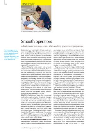 HEALTH OVERVIEW
The ratio of hospital beds to patients is low by European standards
Great strides have been made in Turkey’s health care
sector since 2003, when the government launched
its far-reaching Health Transformation Programme
(HTP). The HTP eventually led to the establishment of
universal health insurance, while opening services
andprivatehospitalstothemajorityofTurks.Improve-
mentsinpatientsatisfactionandhealthindicatorshave
beensteady,withinfantandmaternalmortalitydeclin-
ing while life expectancy rises.
Ratios of hospital beds, doctors and nurses to
patientsremainlowbyEuropeanstandards.Thereare
also concerns that the national health insurance sys-
tem lacks the necessary support for long-term sus-
tainability,astheimport-dependentpharmaceuticals
markethasshowntremendousgrowthinrecentyears,
while patient numbers and hospital visits continue to
rise. The private sector offers some solutions: public-
private partnerships will see the number of doctors
andhospitalbedsrise,andpatientcareimprove,while
rapid expansion in medical tourism will bolster rev-
enues and help the sector mature. As Turkey builds
morefacilities,2015shouldseeacontinuationofthe
positive trends that have already brought investors,
professionals and new patients flocking.
STRATEGY:TheMinistryofHealth(MoH)overseesall
health policy, implementation of national strategies
and direct provision of health care services in the
country. It is also the sole provider of preventative
health care services through a network of facilities,
providing primary, secondary and specialised in- and
out-patient services. The Strategic Plan of the MoH,
which covered the period from 2010 to 2014, was
reformulated under the legislative changes made in
line with the HTP, and the new Strategic Plan, running
from 2013 to 2017, features tenets of Health 2020,
thenewEuropeanhealthpolicy,andalsoreflectsprin-
ciples outlined in the Tallinn Charter.
HEALTHTRANSFORMATIONPROGRAMME:In2003
the government embarked on a major reform initia-
tive,theHTP,whichrapidlyexpandedhealthinsurance
coverageandaccesstohealthcareservicesforallcit-
izens, particularly the low-income segment. It also
ledtotheestablishmentofafamilyphysicianscheme
and, most importantly, a universal health insurance
system,GenelSağlıkSigortası(GSS),whichcombined
several social security systems under one umbrella,
the Social Security Institute (SSI). In December 2014
the number of those insured under the GSS scheme
stood at 11.4m, up from 9.3m in 2008.
The programme has also led to quantifiable health
care improvements, with increases in services, staff
and facilities leading to greater patient satisfaction.
Similarly to EU member countries, emergency health
care services are also now being coordinated by 112
emergency call centres in major metropolitan areas,
withplanstoexpandtovillagesandruralareas,bring-
ingTurkeyclosertoEuropeanlevelsofhealthcareserv-
ices. “Turkey has lifted its health sector remarkably in
just 10 years. As a public citizen I can say it has been
a 100% improvement,” Hayati Odabaşı, general man-
ager of Türkiye Hastanesi, in Istanbul, told OBG.
CHALLENGES: Under HTP reforms access to health
care greatly increased, with an improvement in out-
comes across all population segments, most notably
in child and maternal health. Yet the sector still has
plenty of room for improvement. A 2013 report from
theOECDhighlightedseveralchallenges,recommend-
ing Turkey develop robust systems to standardise and
monitor the quality of care, encourage continuous
professionaldevelopment,incorporatepatientviews,
loosen the governance structure to allow flexible,
localised health response and raise staff numbers.
Recentyearshaveseensubstantialexpansioningov-
ernmentspending,althoughtheproportionofhealth
care spending to GDP remains low. According to the
Turkish Statistical Institute (TurkStat), health expen-
diture reached TL68.6bn (€24.2bn) in 2011, growing
to TL74.2bn (€26.1bn) in 2012 and TL84.4bn
(€29.7bn) in 2013. The proportion of total health
expenditure to GDP was 5.6% in 2010, 5.3% 2011,
The strategic plan for the
sector, running from 2013
to 2017, features tenets of
Health 2020, the new
European health policy, and
reflects principles outlined
in the Tallinn Charter.
158
Smooth operators
Indicators are improving under a far-reaching government programme
www.oxfordbusinessgroup.com/country/turkey
 