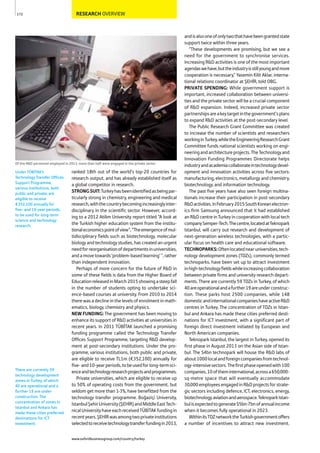 RESEARCH OVERVIEW
ranked 18th out of the world’s top-20 countries for
research output, and has already established itself as
a global competitor in research.
STRONGSUIT:Turkeyhasbeenidentifiedasbeingpar-
ticularly strong in chemistry, engineering and medical
research,withthecountrybecomingincreasinglyinter-
disciplinary in the scientific sector. However, accord-
ing to a 2012 Atilim University report titled “A look at
the Turkish higher education system from the institu-
tionaleconomicspointofview”,“Theemergenceofmul-
tidisciplinary fields such as biotechnology, molecular
biology and technology studies, has created an urgent
needforreorganisationofdepartmentsinuniversities,
and a move towards ‘problem-based learning’ ”, rather
than independent innovation.
Perhaps of more concern for the future of R&D in
some of these fields is data from the Higher Board of
EducationreleasedinMarch2015showingasteepfall
in the number of students opting to undertake sci-
ence-based courses at university. From 2010 to 2014
there was a decline in the levels of enrolment in math-
ematics, biology, chemistry and physics.
NEW FUNDING: The government has been moving to
enhance its support of R&D activities at universities in
recent years. In 2011 TÜB TAK launched a promising
funding programme called the Technology Transfer
Offices Support Programme, targeting R&D develop-
ment at post-secondary institutions. Under the pro-
gramme, various institutions, both public and private,
are eligible to receive TL1m (€352,100) annually for
five-and10-yearperiods,tobeusedforlong-termsci-
enceandtechnologyresearchprojectsandprogrammes.
Private universities, which are eligible to receive up
to 50% of operating costs from the government, but
seldom get more than 1-3%, have benefitted from the
technology transfer programme. Boğaziçi University,
IstanbulŞehirUniversity(ŞEHİR)andMiddleEastTech-
nicalUniversityhaveeachreceivedTÜBİTAKfundingin
recentyears.ŞEHİRwasamongtwoprivateinstitutions
selectedtoreceivetechnologytransferfundingin2013,
andisalsooneofonlytwothathavebeengrantedstate
support twice within three years.
“These developments are promising, but we see a
need for the government to synchronise services.
Increasing R&D activities is one of the most important
agendaswehave,buttheindustryisstillyoungandmore
cooperation is necessary,” Yasemin Kilit Aklar, interna-
tional relations coordinator at ŞEHİR, told OBG.
PRIVATE SPENDING: While government support is
important, increased collaboration between universi-
ties and the private sector will be a crucial component
of R&D expansion. Indeed, increased private sector
partnershipsareakeytargetinthegovernment’splans
to expand R&D activities at the post-secondary level.
The Public Research Grant Committee was created
to increase the number of scientists and researchers
workinginTurkey,whiletheEngineeringResearchGrant
Committee funds national scientists working on engi-
neeringandarchitectureprojects.TheTechnologyand
Innovation Funding Programmes Directorate helps
industryandacademiacollaborateintechnologydevel-
opment and innovation activities across five sectors:
manufacturing, electronics, metallurgy and chemistry,
biotechnology, and information technology.
The past five years have also seen foreign multina-
tionals increase their participation in post-secondary
R&Dactivities.InFebruary2015SouthKoreanelectron-
ics firm Samsung announced that it had established
an R&D centre in Turkey in cooperation with local tech
companySemper-Tech.Thecentre,locatedatTeknopark
Istanbul, will carry out research and development of
next-generation wireless technologies, with a partic-
ular focus on health care and educational software.
TECHNOPARKS:Oftenlocatednearuniversities,tech-
nology development zones (TDZs), commonly termed
technoparks, have been set up to attract investment
inhigh-technologyfieldswhileincreasingcollaboration
between private firms and university research depart-
ments. There are currently 59 TDZs in Turkey, of which
40areoperationalandafurther19areunderconstruc-
tion. These parks host 2500 companies, while 148
domesticandinternationalcompanieshaveactiveR&D
centres in Turkey. The concentration of TDZs in Istan-
bul and Ankara has made these cities preferred desti-
nations for ICT investment, with a significant part of
foreign direct investment initiated by European and
North American companies.
Teknopark Istanbul, the largest in Turkey, opened its
first phase in August 2013 on the Asian side of Istan-
bul. The $4bn technopark will house the R&D labs of
about1000localandforeigncompaniesfromtechnol-
ogy-intensivesectors.Thefirstphaseopenedwith100
companies,10oftheminternational,acrossa650,000-
sq-metre space that will eventually accommodate
30,000employeesengagedinR&Dprojectsforstrate-
gic sectors including defence, ICT, electronics, energy,
biotechnology,aviationandaerospace.TeknoparkIstan-
bulisexpectedtogenerate$5bn-7bnofannualincome
when it becomes fully operational in 2023.
WithinitsTDZnetworktheTurkishgovernmentoffers
a number of incentives to attract new investment.
172
Of the R&D personnel employed in 2013, more than half were engaged in the private sector
Under TÜBİTAK’s
Technology Transfer Offices
Support Programme,
various institutions, both
public and private, are
eligible to receive
€352,100 annually for
five- and 10-year periods,
to be used for long-term
science and technology
research.
There are currently 59
technology development
zones in Turkey, of which
40 are operational and a
further 19 are under
construction. The
concentration of zones in
Istanbul and Ankara has
made these cities preferred
destinations for ICT
investment.
www.oxfordbusinessgroup.com/country/turkey
 