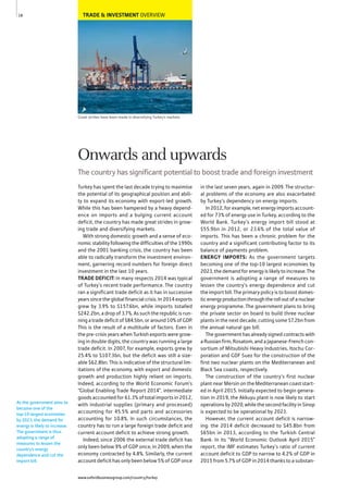 TRADE & INVESTMENT OVERVIEW
Great strides have been made in diversifying Turkey’s markets
Turkey has spent the last decade trying to maximise
the potential of its geographical position and abili-
ty to expand its economy with export-led growth.
While this has been hampered by a heavy depend-
ence on imports and a bulging current account
deficit, the country has made great strides in grow-
ing trade and diversifying markets.
With strong domestic growth and a sense of eco-
nomic stability following the difficulties of the 1990s
and the 2001 banking crisis, the country has been
able to radically transform the investment environ-
ment, garnering record numbers for foreign direct
investment in the last 10 years.
TRADE DEFICIT: In many respects 2014 was typical
of Turkey’s recent trade performance. The country
ran a significant trade deficit as it has in successive
years since the global financial crisis. In 2014 exports
grew by 3.9% to $157.6bn, while imports totalled
$242.2bn, a drop of 3.7%. As such the republic is run-
ning a trade deficit of $84.5bn, or around 10% of GDP.
This is the result of a multitude of factors. Even in
the pre-crisis years when Turkish exports were grow-
ing in double digits, the country was running a large
trade deficit. In 2007, for example, exports grew by
25.4% to $107.3bn, but the deficit was still a size-
able $62.8bn. This is indicative of the structural lim-
itations of the economy, with export and domestic
growth and production highly reliant on imports.
Indeed, according to the World Economic Forum’s
“Global Enabling Trade Report 2014”, intermediate
goods accounted for 61.3% of total imports in 2012,
with industrial supplies (primary and processed)
accounting for 45.5% and parts and accessories
accounting for 10.8%. In such circumstances, the
country has to run a large foreign trade deficit and
current account deficit to achieve strong growth.
Indeed, since 2006 the external trade deficit has
only been below 9% of GDP once, in 2009, when the
economy contracted by 4.8%. Similarly, the current
account deficit has only been below 5% of GDP once
in the last seven years, again in 2009. The structur-
al problems of the economy are also exacerbated
by Turkey’s dependency on energy imports.
In 2012, for example, net energy imports account-
ed for 73% of energy use in Turkey, according to the
World Bank. Turkey’s energy import bill stood at
$55.9bn in 2012, or 23.6% of the total value of
imports. This has been a chronic problem for the
country and a significant contributing factor to its
balance of payments problem.
ENERGY IMPORTS: As the government targets
becoming one of the top-10 largest economies by
2023, the demand for energy is likely to increase. The
government is adopting a range of measures to
lessen the country’s energy dependence and cut
the import bill. The primary policy is to boost domes-
ticenergyproductionthroughtherolloutofanuclear
energy programme. The government plans to bring
the private sector on board to build three nuclear
plants in the next decade, cutting some $7.2bn from
the annual natural gas bill.
The government has already signed contracts with
a Russian firm, Rosatom, and a Japanese-French con-
sortium of Mitsubishi Heavy Industries, Itochu Cor-
poration and GDF Suez for the construction of the
first two nuclear plants on the Mediterranean and
Black Sea coasts, respectively.
The construction of the country’s first nuclear
plant near Mersin on the Mediterranean coast start-
ed in April 2015. Initially expected to begin genera-
tion in 2019, the Akkuyu plant is now likely to start
operations by 2020, while the second facility in Sinop
is expected to be operational by 2023.
However, the current account deficit is narrow-
ing: the 2014 deficit decreased to $45.8bn from
$65bn in 2013, according to the Turkish Central
Bank. In its “World Economic Outlook April 2015”
report, the IMF estimates Turkey’s ratio of current
account deficit to GDP to narrow to 4.2% of GDP in
2015 from 5.7% of GDP in 2014 thanks to a substan-
As the government aims to
become one of the
top-10 largest economies
by 2023, the demand for
energy is likely to increase.
The government is thus
adopting a range of
measures to lessen the
country’s energy
dependence and cut the
import bill.
18
Onwards and upwards
The country has significant potential to boost trade and foreign investment
www.oxfordbusinessgroup.com/country/turkey
 