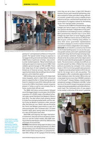BANKING OVERVIEW
good price”, and expressed confidence in long-term
growth. The Spanish lender brings its expertise in
mortgage lending and small and medium enterprise
(SME) finance in particular to Turkey – two current-
ly under-banked segments. “Many Turkish banks are
looking into ways to increase services to SMEs,” Ümit
Leblebici, general manager at TEB, told OBG. “Given
their large share of total companies and relatively
limited use of financial services, they offer a huge
opportunity to banks that are willing to become their
partners and to help them grow”.
SME lending is also an area of focus for Italian bank
Intesa Sanpaolo, which in April 2015 announced
plans to expand further in Turkey, having opened a
branch in Istanbul in June 2014. Intesa will also look
to serve the 1200 or more Italian-owned companies
present in Turkey, as well as new entrants from its
home country, bank officials said.
The BBVA and Intesa announcements followed
one of the biggest deals in recent years, the €2.92bn
acquisition of a 99.85% stake in DenizBank by Rus-
sia’s state-owned Sberbank from Belgium’s Dexia in
June 2012. The deal reflects both growing interest
in Turkey from emerging market banks, and the real-
ity of exits by Western institutions under pressure
after the financial crisis. Dexia’s sale was forced by
the French and Belgian governments as part of a
restructuring plan, and it achieved only 1.33 times
Garanti’s book value, having made the acquisition
at a ratio of 4.62 times book value.
Both HSBC and Citigroup, two major internation-
al institutions, have also announced plans to down-
size in or exit the Turkish market, with HSBC look-
ing to shed its retail division, which has 300 branches
and assets of around €3bn.
RATINGS:International ratings agencies keep a close
eye on the sector, and ratings movements can affect
the borrowing costs of Turkish financial institutions.
With Turkish banks having taken on substantial for-
eign debt, ratings can be a gauge of the borrowing
costs they are set to bear. In April 2015 Moody’s
Investors Service said it would be maintaining a neg-
ative outlook for Turkey, and a Baa3 rating, with low-
er economic growth and currency volatility drivers
behind its decision, and that both would lead to the
continuation of a negative outlook for the banking
sector. Fitch reached similar conclusions.
Pressure on the TCMB from President Recep Tayyip
Erdoğan also had an impact on the ratings, calling
into question the bank’s independence from politi-
cal interference and shaking economic confidence.
With parliamentary elections due in June 2015,
Erdoğan has been keen to boost flagging growth,
while the TCMB has tried to stick to its official man-
date of price control, trimming rising inflation. In
early 2015 senior government representatives
mounted a campaign to convince investors that the
central bank remains independent (see analysis).
OUTLOOK: As of mid-2015, a consensus has formed
on the Turkish banking sector: it is secure, has a pos-
itive growth outlook, and is well-capitalised enough
to deal with rising risks from foreign exchange expo-
sure and investor sentiment. However, these risks
should not be discounted, and further depreciation
of the lira could make the going tougher for exposed
banks. The environment is already more difficult, as
economic growth has fallen, inflation has risen and
political uncertainty has emerged. In this context,
moves in 2013 to trim loan growth seem prescient.
Despite a more becalmed market in 2015, the out-
look for the longer term is still very positive. “The
demographics offer considerable opportunities for
banks looking to enter the market. Where else can
a new player service more than 100,000 customers
in its first year?”, Hüseyin Özkaya, a board member
and general manager at Odeabank, told OBG. Turkey
has one of the world’s largest emerging economies,
a large and growing population, and a diversified eco-
nomic base. The continued entry of new players
to the market is indicative of the sector’s potential.
46
Banks are looking to increase the range of services they offer to small and medium-sized enterprises
The sector is sufficiently well capitalised to cope with rising risks
In April 2015 one major
ratings agency reported
that it would be
maintaining a negative
outlook for Turkey, and a
Baa3 rating, with lower
economic growth and
currency volatility key
drivers behind its decision.
www.oxfordbusinessgroup.com/country/turkey
 