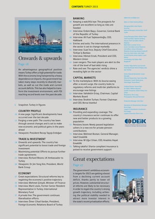 CONTENTS TURKEY 2015
Great expectations
Page 27
The government’s ambitious econom-
ic targets for 2023 are getting a boost
from a declining current account
deficit, thanks partly to lower oil
prices. However, substantial structur-
al reforms are likely to be necessary
in order to regain the country’s strong
growth trajectory, including achiev-
ing the political stability needed to
attract more investor interest in
the state’s recent privatisation efforts.
6
10
13
16
18
21
23
24
27
35
36
37
38
Snapshot: Turkey in figures
COUNTRY PROFILE
A new page: Significant developments have
occurred over the last decade
Forging a new path: The country has been
through several changes and is set to make
new economic and political gains in the years
ahead
Viewpoint: President Recep Tayyip Erdoğan
TRADE & INVESTMENT
Onwards and upwards: The country has
significant potential to boost trade and foreign
investment
Maximising potential: Efforts to pursue further
trade agreements
Interview: Richard Moore, UK Ambassador to
Turkey
Viewpoint: Dr Jim Yong Kim, President, World
Bank Group
ECONOMY
Great expectations: Structural reforms key to
regaining the economy’s positive trajectory
Interview: Mehmet Şimşek, Minister of Finance
Interview: Mark Lewis, Former Senior Resident
Representative in Turkey, International
Monetary Fund
A private line: The government continues
liberalisation efforts
Interview: Ömer Cihad Vardan, President,
Foreign Economic Relations Board of Turkey
40
47
48
49
51
52
53
57
60
65
66
68
72
73
74
75
BANKING
Keeping a watchful eye: The prospects for
growth are excellent so long as risks are
heeded
Interview: Erdem Başçı, Governor, Central Bank
of the Republic of Turkey
Interview: Ali Fuat Taşkesenlioğlu, CEO,
Halkbank
Entries and exits: The international presence in
the sector is set to change markedly
Interview: Suat İnce, Deputy Chief Executive,
Türkiye İş Bankası
Interview: Hikmet Ersek, President and CEO,
Western Union
Loan rangers: The main players are alert to the
risk of the level of bad debt rising
Rate and see: The agencies’ verdicts shine a
revealing light on the sector
CAPITAL MARKETS
To the marketplace: With its bourse easing
after a recent surge, the country looks to
regulatory reforms and multi-tier platforms to
encourage new listings
Interview: Vahdettin Ertaş, Chairman, Capital
Markets Board
Interview: İbrahim Turhan, Former Chairman
and CEO, Borsa Istanbul
INSURANCE
Providing and expanding coverage: The
country’s insurance sector continues to offer
new and better products to a growing
population
Pensions boom: Newly passed legislation
ushers in a new era for private pension
contributions
Interview: Mehmet Bostan, General Manager,
Vakıf Emeklilik
Interview: M Uğur Erkan, CEO, Anadolu Hayat
Emeklilik
Talking takaful: Sharia-compliant insurance is
poised to receive government support
ISBN 978-1-910068-32-8
Editor-in-Chief: Andrew Jeffreys
Managing Editor, Asia: Paulius
Kuncinas
Editorial Managers: Joshua Blair, Geoff
Cooke
Group Managing Editor: Alistair Taylor
Chief Sub-Editor: Barbara Isenberg
Deputy Chief Sub-Editor: Martin
Stegman
Web Editor: Lorraine Turner
Senior Sub-Editor: Jennie Patterson
Sub-Editors: Usman Ahmedani,
Abraham Armstrong, Danya Chudacoff,
Sean Cox, Karla Green, Sam Inglis,
Krystell Jimenez, Jamie Leptien, Laura
Nelson
Contributing Sub-Editor: Miia
Bogdanoff
Analysts: Paige Aarhus, Jon Gorvett,
Andy MacDowall, Patrick Wrigley, Ayla
Jean Yackley
Senior Editorial Researcher: Susan
Manoğlu
Editorial Researchers: Sara Costa, Billy
Fitzherbert, Souhir Mzali, Jenna
Oelschlegel, Teresa Meoni
Creative Director: Yonca Ergin
Art Editor: Meltem Muzmuz
Graphic Assistants: Gülhan Atbaş, Arzu
Çimen
Illustrations: Shi-Ji Liang
Photographer: Mourad Hammami
Production Manager: Selin Bolu
Operations & Administration Manager:
Burçin Ilgaz
Logistics & Distribution Coordinator:
Esra Sezgin
Logistics Executive: Öznur Usta
Onwards & upwards
Page 18
An advantageous geographical position
meansTurkeyoffersahighpotentialfortrade.
With the economy long hampered by a heavy
dependence on imports, the government has
taken many steps recently to diversify mar-
kets, as well as cut the trade and current
accountdeficits.Thishasalsohelpedtotrans-
form the investment environment, with FDI
reaching record levels over the past decade.
 