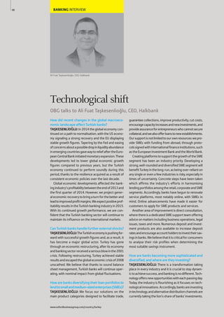 BANKING INTERVIEW
Ali Fuat Taşkesenlioğlu, CEO, Halkbank
How did recent changes in the global macroeco-
nomic landscape affect Turkish banks?
TAŞKESENLİOĞLU: In 2014 the global economy con-
tinued on a path to normalisation, with the US econo-
my signaling a strong recovery and the EU displaying
stable growth figures. Tapering by the Fed and easing
ofconcernsaboutapossibledropinliquidityabundance
inemergingcountriesgavewaytoreliefaftertheEuro-
peanCentralBankinitiatedmonetaryexpansion.These
developments led to lower global economic growth
figures compared to previous years, but the Turkish
economy continued to perform soundly during this
period, thanks to the resilience acquired as a result of
consistent economic policies over the last decade.
Global economic developments affected the bank-
ingindustry’sprofitabilitybetweentheendof2013and
the first quarter of 2014. However, we project gener-
aleconomicrecoverytobringaturnforthebetterand
leadtoimprovedprofitmargins.Weexpectpositiveprof-
itability results in the Turkish banking industry in 2015.
With its continued growth performance, we are con-
fident that the Turkish banking sector will continue to
maintain its influence on the international markets.
CanTurkishbankshandlefurtherexternalshocks?
TAŞKESENLİOĞLU:TheTurkisheconomyispushingfor-
ward with successful growth figures and, as a result, it
has become a major global actor. Turkey has gone
through an economic restructuring, after its economy
andbankingsectorreceivedaseriousblowinthe2001
crisis. Following restructuring, Turkey achieved stable
resultsandescapedtheglobaleconomiccrisisof2008
unscathed. We believe that thanks to sound balance
sheet management, Turkish banks will continue oper-
ating, with nominal impact from global fluctuations.
How are banks diversifying their loan portfolios to
lendtosmallandmedium-sizedenterprises(SMEs)?
TAŞKESENLİOĞLU: We focus our solutions on the
main product categories designed to facilitate trade,
guarantee collections, improve productivity, cut costs,
encouragecapacityincreasesandnewinvestments,and
provideassuranceforentrepreneurswhocannotsecure
collateral,andwealsoofferloanstonewestablishments.
Oursupportisnotlimitedtoourownresources:wepro-
vide SMEs with funding from abroad, through proto-
colssignedwithinternationalfinanceinstitutions,such
astheEuropeanInvestmentBankandtheWorldBank.
CreatingplatformstosupportthegrowthoftheSME
segment has been an industry priority. Developing a
strong,well-roundedanddiversifiedSMEsegmentwill
benefitTurkeyinthelong-run,asbeingover-relianton
any single or even a few industries is risky, especially in
times of uncertainty. Concrete steps have been taken
which affirms the industry’s efforts in harmonising
lendingportfoliosamongtheretail,corporateandSME
segments. Accordingly, banks have begun to renovate
service platforms, most notably online, with SMEs in
mind. Online advancements have made it easier for
customers to apply for SME products and services.
Anotherareaofimprovementisdirectconsultation,
where there is a dedicated SME support team offering
advice on matters including business operations, legal
issues, taxes and more. Numerous deposit and invest-
ment products are also available to increase deposit
ratesandencourageaccountholderstoinvesttheirsav-
ingsinbanks.Webelievethatitiscriticalforconsumers
to analyse their risk profiles when determining the
most suitable savings instrument.
How are banks becoming more sophisticated and
diversified, and where are they investing?
TAŞKESENLİOĞLU: There is a transformation taking
place in every industry and it is crucial to stay dynam-
ictoachievesuccess,andbankingisnodifferent.Tech-
nologyoffersnewopportunitieswitheachpassingday.
Today, the industry is flourishing as it focuses on tech-
nologicalinnovations.Accordingly,banksareinvesting
intechnology,andalternativedistributionchannelsare
currently taking the lion’s share of banks’ investments.
48
Technological shift
OBG talks to Ali Fuat Taşkesenlioğlu, CEO, Halkbank
www.oxfordbusinessgroup.com/country/turkey
 