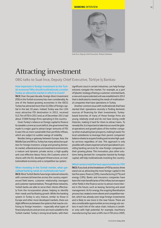 BANKING INTERVIEW
Suat ‹nce, Deputy Chief Executive, Türkiye İﬂ Bankası
How important is foreign investment to the Turk-
isheconomy?Whyshouldmultinationalsconsider
Turkey an attractive market in which to invest?
İNCE: Over the past decade, foreign direct investment
(FDI)intheTurkisheconomyhasrisenconsiderably.As
one of the fastest-growing economies in the OECD,
Turkeyhasattractedmorethan$120bnofforeigncap-
ital in the last 10 years. Indeed, Turkey was the 13th
most attractive FDI destination in 2012, received
$12.7bnofFDIin2013and,asofDecember2013,had
about 37,000 foreign firms operating in the country.
Given Turkey’s reliance on foreign capital to finance
itssizeablecurrentaccountdeficit,thegovernmenthas
made it a major goal to attract larger amounts of FDI.
It sees this as more sustainable than portfolio inflows,
which are subject to sudden swings of volatility.
Besides being a gateway between Europe, Asia, the
MiddleEastandAfrica,Turkeyhasmanyattractivequal-
ities for foreign investors: a large and growing domes-
ticmarket,aliberalandsecureinvestmentenvironment,
a mature and dynamic private sector, a high-quality
and cost-effective labour force, the Customs union it
shares with the EU, developed infrastructure, an insti-
tutionalised economy and a competitive tax system.
When investing in the Turkish market, what spe-
cialised banking needs do multinationals have?
İNCE:MostTurkishBankshavelargenationalnetworks
with commercial branches across the country, experi-
enced field teams, customer relationship managers
andcustomerrepresentatives.Throughthesenetworks,
Turkish banks are able to serve their clients effective-
ly from the incorporation phase, helping to identify
their needs and facilitating growth. While the banking
system in Turkey is very mature, similar to those in
Europe and other more developed markets, there are
slightdifferencesbetweenthesystemsthatmaybecon-
fusing to foreign investors – especially what types of
financialproductsandservicesaremostsuitabletothe
Turkish market. Turkey’s strong local banks, with their
significant clout in certain industries, can help foreign
entrants navigate the market. For example, as a part
ofİşbanks’strategyofbeingacustomer-orientedbank,
anewandunprecedentedunitwasestablishedin2012
thatisdedicatedtomeetingtheneedsofmultination-
al companies that have operations in Turkey.
Anothercommonissuewithmultinationalsthathave
started their operations recently is finding domestic
sources of financing for their investments. Turkey-
based branches of many of these foreign firms are
young, relatively small and do not have strong credit
histories, making it hard for them to attract loans. To
remedythis,itisimportanttotakeintoaccounttheglob-
al operations and growth plans of the mother compa-
nywhenevaluatingloanprospects,makingiteasierfor
local subsidiaries to leverage their parent companies’
balancesheetstoacquirefundingandreceivehigh-qual-
ity services regardless of size. This approach is only
possiblewithateamexperiencedandspecialisedinpro-
viding banking services for new foreign companies in
their growing phase. This innovation, plus other solu-
tions being devised for companies backed by foreign
capital, will help multinationals investing the country.
WhichsectorsholdthebestopportunitiesforFDI?
İNCE:IfyoulookatthebreakdownofFDIbysector,three
stand out as attracting the most foreign capital in the
lastfiveyears:finance(30%),manufacturing(27%)and
energy (19%). Banks and insurance companies have
beenthemainbeneficiariesofthisinflow,butweexpect
otherfieldsinthefinancesectortoattractmoreinter-
est in the future, such as leasing, factoring and asset
management.Asforenergy,theongoingliberalisation
processhascreatedamorevibrantandcompetitivemar-
ket, which has already seen large foreign investments
and is likely to see more in the near future. There are
alsoconsiderableopportunitiesacrossenergysub-sec-
tors in each link of the value chain. Industry is anoth-
er area with high potential: for example, machinery
manufacturing has seen a 64% rise in FDI since 2005.
51
THEREPORT Turkey 2015
Attracting investment
OBG talks to Suat İnce, Deputy Chief Executive, Türkiye İﬂ Bankası
 