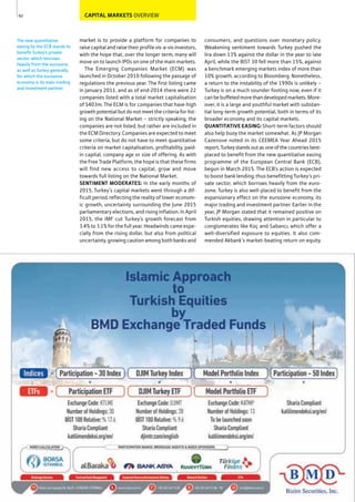 CAPITAL MARKETS OVERVIEW
market is to provide a platform for companies to
raise capital and raise their profile vis-a-vis investors,
with the hope that, over the longer term, many will
move on to launch IPOs on one of the main markets.
The Emerging Companies Market (ECM) was
launched in October 2010 following the passage of
regulations the previous year. The first listing came
in January 2011, and as of end-2014 there were 22
companies listed with a total market capitalisation
of $403m. The ECM is for companies that have high
growth potential but do not meet the criteria for list-
ing on the National Market – strictly speaking, the
companies are not listed, but rather are included in
the ECM Directory. Companies are expected to meet
some criteria, but do not have to meet quantitative
criteria on market capitalisation, profitability, paid-
in capital, company age or size of offering. As with
the Free Trade Platform, the hope is that these firms
will find new access to capital, grow and move
towards full listing on the National Market.
SENTIMENT MODERATES: In the early months of
2015, Turkey’s capital markets went through a dif-
ficult period, reflecting the reality of lower econom-
ic growth, uncertainty surrounding the June 2015
parliamentary elections, and rising inflation. In April
2015, the IMF cut Turkey's growth forecast from
3.4% to 3.1% for the full year. Headwinds came espe-
cially from the rising dollar, but also from political
uncertainty, growing caution among both banks and
consumers, and questions over monetary policy.
Weakening sentiment towards Turkey pushed the
lira down 13% against the dollar in the year to late
April, while the BIST 30 fell more than 15%, against
a benchmark emerging markets index of more than
10% growth, according to Bloomberg. Nonetheless,
a return to the instability of the 1990s is unlikely –
Turkey is on a much sounder footing now, even if it
canbebuffetedmorethandevelopedmarkets.More-
over, it is a large and youthful market with substan-
tial long-term growth potential, both in terms of its
broader economy and its capital markets.
QUANTITATIVE EASING: Short-term factors should
also help buoy the market somewhat. As JP Morgan
Cazenove noted in its CEEMEA Year Ahead 2015
report,Turkeystandsoutasoneofthecountriesbest-
placed to benefit from the new quantitative easing
programme of the European Central Bank (ECB),
begun in March 2015. The ECB’s action is expected
to boost bank lending, thus benefitting Turkey’s pri-
vate sector, which borrows heavily from the euro-
zone. Turkey is also well-placed to benefit from the
expansionary effect on the eurozone economy, its
major trading and investment partner. Earlier in the
year, JP Morgan stated that it remained positive on
Turkish equities, drawing attention in particular to
conglomerates like Koç and Sabancı, which offer a
well-diversified exposure to equities. It also com-
mended Akbank’s market-beating return on equity.
62
The new quantitative
easing by the ECB stands to
benefit Turkey’s private
sector, which borrows
heavily from the eurozone,
as well as Turkey generally,
for which the eurozone
economy is its main trading
and investment partner.
 