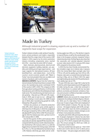 INDUSTRY OVERVIEW
Industrial products accounted for almost 80% of exports in 2014
Turkey’s industry includes a wide variety of manufac-
turers, primary producers and traders, responsible
between them for a major share of the country’s GDP.
Indeed, in 2014, exports by the entire automotive
industry (including components) alone reached
$22.27bn – more than the entire GDP of Iceland.
Steel, chemicals, pharmaceuticals, electrical and
electronic equipment, building materials, cars, jew-
ellery and clothing are all major export earners – and
major magnets for international investors. All have
benefitted from – and, indeed, driven – much of the
country’s recent economic growth, with “Made in
Turkey” now more prevalent than ever as a label on all
manner of products sold in world markets.
INDEXES & EXPORTS: Figures from the Turkish Sta-
tisticalInstitute(TurkStat)showthatatconstant1998
prices, the manufacturing sector contributed 24.2%
of the country’s GDP in 2014. This compares to 8.8%
fromagriculture,huntingandforestry;13.2%fromthe
financialsector;and12.6%fromthewholesaleandretail
trade sector. The manufacturing and retail sectors are
also growing – they were up 3.78% and 1.4%, respec-
tively, in 2014, year-on-year (y-o-y) – although this
has been slowing in recent years; the 2000-14 peak
was in 2010, when manufacturing growth hit 13.8%,
followed by 10% growth in 2011.
TurkStat also produces an industrial production
index (IPI), which measures gross activity against a
2010 base line of 100 points. In 2014 the unadjusted
IPI average increased by 3.6% to 120.5, while season-
allyadjustedIPIroseby3.6%to120.8.Theannualaver-
age for 2013 for industry was 116.3, up from 112.9 in
2012 and just 86.1 in 2005.
Into the first quarter of 2015, and in January 2015
seasonallyandcalendaradjustedIPIdecreasedby1.4%
comparedwiththepreviousmonth.Industrialproduc-
tion declined by 2.2% in January 2015 y-o-y, with the
biggestdroprecordedintheminingoutput,whichfell
by 11.5% y-o-y. This was followed by manufacturing at
-2.4%. However, electricity, gas, steam and air condi-
tioning supply rose 2.8% y-o-y. The decline in exports
to Iraq and Russia, as well as the overall growth slow-
down in the European continent, hampered Turkey’s
industrialproductivity.TurkStatfiguresalsoshowthat
the seasonally and calendar-adjusted industrial
turnover index stood at 167.3 in January 2015, down
4.9% compared to the previous month.
In 2014 the less-than-friendly environmental fac-
tors included a major rise in interest rates. In January
2014, the Central Bank hiked overnight rates from
7.75% to 12% and the weekly repo from 4.5% to 10%.
However, rates were cut several times during the year
starting in May, and as of March 2015 the upper
overnightlendingratestoodat10.75%andthebench-
mark weekly repo rate at 7.5%.
The year 2014 also saw a major fall in value by the
Turkishlira,whichdepreciatedaround15%againstthe
US dollar during the year, a slide that continued in
2015. A third factor to contend with too has been
political uncertainty and domestic turbulence. Busi-
nessandconsumerconfidencehavetakensomething
of a hit during these events.
LABOUR: Industry also accounts for a large share of
employment.AccordingtoTurkStat’sfigures,inDecem-
ber 2014, out of a total labour force of 28.8m (all
those over 15 years of age), 25.6m were employed, of
which 20.5% worked in industry. This was less than
services – the largest employer, with 52.8%, and agri-
culture, with 19.5%. Given the 24.2% contribution to
GDP of the sector, however, industry emerges as one
of Turkey’s most productive activities.
Usingthesame2010,100-pointbaseline,thenum-
ber of people employed in industry has also been
increasing. Calendar-adjusted industrial employment
was up by 2.7% in 2014 compared with the previous
year. The annual average for 2014 was 118.8, an
increase from 115.6 in 2013.
The hours worked have also gone up – from 110.4
in 2012 and 112.8 in 2013 to 114.7 in 2014, and so
have the wages – the gross wages and salaries index
Turkey’s industrial
production index, which
measures gross activity
against a 2010 base line of
100 points, shows steady
growth, with the annual
average for 2014 at
around 120, up from 116
in 2013, 113 in 2012 and
86 in 2005.
78
Made in Turkey
Although industrial growth is slowing, exports are up and a number of
segments have scope for expansion
www.oxfordbusinessgroup.com/country/turkey
 