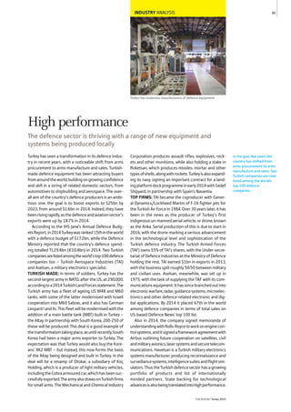 INDUSTRY ANALYSIS
Turkey has numerous manufacturers of defence equipment
Turkey has seen a transformation in its defence indus-
try in recent years, with a noticeable shift from arms
procurement to arms manufacture and sales. Turkish-
made defence equipment has been attracting buyers
fromaroundtheworld,buildingongrowingconfidence
and skill in a string of related domestic sectors, from
automotives to shipbuilding and aerospace. The over-
all aim of the country’s defence producers is an ambi-
tious one: the goal is to boost exports to $25bn by
2023, from around $1.6bn in 2014. Indeed, they have
beenrisingrapidly,asthedefenceandaviationsector’s
exports were up by 18.7% in 2014.
According to the IHS Jane’s Annual Defence Budg-
etsReport,in2014Turkeywasranked15thintheworld
with a defence budget of $17.2bn, while the Defence
Ministry reported that the country’s defence spend-
ing totalled TL29.4bn (€10.4bn) in 2014. Two Turkish
companiesarelistedamongtheworld’stop-100defence
companies too – Turkish Aerospace Industries (TAI)
and Aselsan, a military electronics specialist.
TURKISH MADE: In terms of soldiers, Turkey has the
second-largest army in NATO, after the US, at 290,000,
accordingtoa2014TurkishLandForcesstatement.The
Turkish army has a fleet of ageing US M48 and M60
tanks, with some of the latter modernised with Israeli
cooperation into M60 Sabras, and it also has German
LeopardIandIIs.Thisfleetwillbemodernisedwiththe
addition of a main battle tank (MBT) built in Turkey –
the Altay. In partnership with South Korea, 200-250 of
these will be produced. This deal is a good example of
thetransformationtakingplace,asuntilrecently,South
Korea had been a major arms exporter to Turkey. The
expectation was that Turkey would also buy the Kore-
ans’ XK2 MBT – but instead, this now forms the basis
of the Altay being designed and built in Turkey. In the
deal will be a revamp of Otokar, a subsidiary of Koç
Holding, which is a producer of light military vehicles,
includingtheCobraarmouredcar,whichhasbeensuc-
cessfullyexported.ThearmyalsodrawsonTurkishfirms
for small arms. The Mechanical and Chemical Industry
Corporation produces assault rifles, explosives, rock-
ets and other munitions, while also holding a stake in
Roketsan, which produces missiles, mortar and other
typesofshells,alongwithrockets.Turkeyisalsoexpand-
ing its navy, signing an important contract for a land-
ingplatformdockprogrammeinearly2014withSedef
Shipyard, in partnership with Spain’s Navantia.
TOP FIRMS: TAI became the coproducer with Gener-
al Dynamics/Lockheed Martin of F-16 fighter jets for
theTurkishAirForcein1984.Over30yearslater,ithas
been in the news as the producer of Turkey’s first
indigenousun-mannedaerialvehicle,ordrone,known
as the Anka. Serial production of this is due to start in
2016, with the drone marking a serious advancement
in the technological level and sophistication of the
Turkish defence industry. The Turkish Armed Forces
(TAF) owns 55% of TAI’s shares, with the Under-secre-
tariat of Defence Industries at the Ministry of Defence
holding the rest. TAI earned $1bn in exports in 2013,
with the business split roughly 50:50 between military
and civilian uses. Aselsan, meanwhile, was set up in
1975, with the task of supplying the TAF with its com-
municationsequipment.Ithassincebranchedoutinto
electronicwarfare,radar,guidancesystems,microelec-
tronics and other defence-related electronic and dig-
ital applications. By 2014 it placed 67th in the world
among defence companies in terms of total sales on
US-based Defence News’ top 100 list.
Also in 2014, the company signed memoranda of
understandingwithRolls-Roycetoworkonenginecon-
trolsystems,anditsignedaframeworkagreementwith
Airbus outlining future cooperation on satellites, civil
andmilitaryavionics,lasersystemsandsecuretelecom-
munications. Havelsan is a Turkish military electronics
systems manufacturer, producing reconnaissance and
surveillancesystems,intelligencesuitesandflightsim-
ulators.ThustheTurkishdefencesectorhasagrowing
portfolio of products and list of internationally
minded partners. State backing for technological
advancesisalsobeingtranslatedintohighperformance.
In the past few years the
country has shifted from
arms procurement to arms
manufacture and sales. Two
Turkish companies are now
listed among the world’s
top-100 defence
companies.
85
THEREPORT Turkey 2015
High performance
The defence sector is thriving with a range of new equipment and
systems being produced locally
 