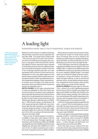 INDUSTRY ANALYSIS
The development of more value-added segments remains a priority
WhiletheeconomicdownturninneighbouringEurope
affectedTurkey’sautomotiveindustrynegativelyinthe
years after 2008 – as its largest export market shrank
– 2013 saw some signs of a recovery north of the bor-
der,withaconcomitantboosttoEuropeansales.Euro-
pean car sales grew in 2014 and early 2015, with the
vast majority of Turkey’s automotive exports destined
fortheEU.Now,thesectorfacesthechallengeofbuild-
ing on that while also keeping its interests to the fore
in the increasingly important trade talks now under
way between the EU and the US. At the same time, the
development of more value-added segments of the
industryremainsapriority,aseffortstoboostmorelocal-
lyproducedcontentinTurkish-assembledvehiclescon-
tinue.Despitethesechallenges,Turkey’sautomotivesec-
tor remains one of the largest in the region and the
world,witharaftofassociatedindustries,investments
and jobs also dependent upon it.
FACTS & FIGURES: The first major automotive plant
in Turkey was established in 1956, when Otosan was
licensed to produce Ford vehicles. Import substitution
policeswereoftenfavouredbackthen,withtheDevrim
sedan the first locally designed and manufactured car.
By 1963, the total number of units produced was only
3000though,althoughin1968,Fiatcamein,viaTOFAŞ,
and in 1969, Renault entered, via Oyak-Renault. By
1976, output had reached 110,000 units. Since then,
Toyota, Opel, Mercedes, Hyundai, Isuzu and MAN have
all started producing vehicles in Turkey, with output
reaching 421,000 units in 1993, then 431,000 in 2000
and1.23min2011,accordingtotheAutomotiveMan-
ufacturers’ Association (OSD).
There are now 14 original equipment manufactur-
ers (OEMs) in Turkey, with a total capacity in 2014 of
1.73m units between them. The largest capacities are
Ford Otosan, with 410,200 units; TOFAŞ, with 400,000
units;OyakRenault,with360,000;HyundaiAssan,with
200,000 units; and Toyota, with 150,000 units. In 2013
some $1.2bn of realised investments were made in
the sector, bringing the total since 2009 to $4.28bn.
Mostproductionisbasedinthenorth-westofTurkey,
with Kocaeli the location for Honda Türkiye, Hyundai
Assan, Ford Otosan (who are also in Eskişehir) and
AnadoluIsuzu(AIOS).ToyotaisinneighbouringSakarya,
along with Otokar, and Temsa Global (who are also in
Adana). Bursa is home for Karsan and Oyak Renault.
In 2013, OSD figures show that 42,330 people were
employedbytheOEMs,downfrom44,655in2012and
44,896 in 2011. In addition to the OEMs though, there
are4000othermanufacturersoperatinginandaround
the sector, employing 200,000 people in associated
trades such as wheel and radiator production, electri-
cal equipment, springs and batteries. The plastics,
leather and glass industries, as well as the steel and
aluminiumsectors,arealsoheavilyinvolvedinautomo-
tives, alongside the chemical industry, which provides
paints, coatings and a range of other materials.
OUTPUT & EXPORTS: The total output for 2014 was
1.22m–upfrom1.17min2013.OyakRenaultproduced
themostunitsin2014,at318,246units,aheadofFord
Otosan, with 244,682, and TOFAŞ, with 222,807. In the
2006-14 period, capacity utilisation rates (CURs) have
thushoveredbetween60%and80%,dependingonthe
unit type, with the average CUR across all varieties in
2013 standing at 69.11%, according to the OSD.
In2014too,Turkeyexportedapproximately902,194
units – or around 74% of its total production, accord-
ing to OSD. This export total was worth some $13.3bn,
uponthe$12.5bntheindustryearnedTurkeyin2013.
The number of units exported was also up on the pre-
vious year’s total of 843,467.
Thetwomaintypesofunitsexportedhavelongbeen
passengercars(PCs)–in2014,thesemadeup581,993
units – and pick-ups, which accounted for 269,995
units. In terms of value, buses are also a significant
export – in 2014, although only 4629 buses were
exported, these were worth some $985m.
Yet for all its export success, a feature of the Turk-
ishmarketisthatitisalsoalargeautomotiveimporter.
In2014,indeed,theOSDfiguresshowatotalof429,982
In 2014 Turkey exported
approximately 902,194
units – or around 74% of its
total production. This
export total was worth
some $13.3bn, up on the
$12.5bn the industry
earned in 2013.
90
A leading light
Automotive sector sees a rise in investment, output and exports
www.oxfordbusinessgroup.com/country/turkey
 