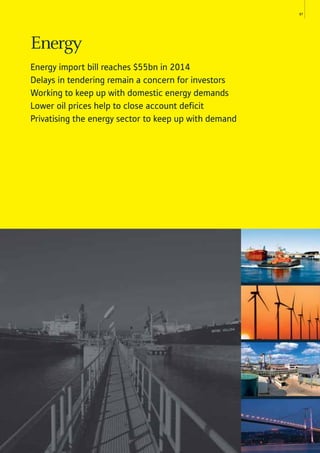 97
Energy
Energy import bill reaches $55bn in 2014
Delays in tendering remain a concern for investors
Working to keep up with domestic energy demands
Lower oil prices help to close account deficit
Privatising the energy sector to keep up with demand
 
