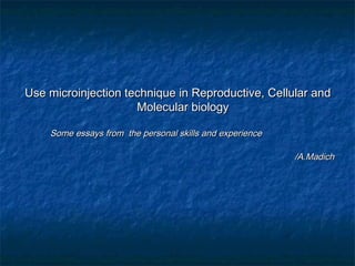 Use microinjection technique in Reproductive, Cellular andUse microinjection technique in Reproductive, Cellular and
Molecular biologyMolecular biology
Some essays from the personal skills and experienceSome essays from the personal skills and experience
/A.Madich/A.Madich
 