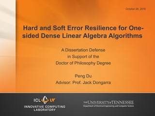 Hard and Soft Error Resilience for One-
sided Dense Linear Algebra Algorithms
A Dissertation Defense
in Support of the
Doctor of Philosophy Degree
Peng Du
Advisor: Prof. Jack Dongarra
October 26, 2016
 