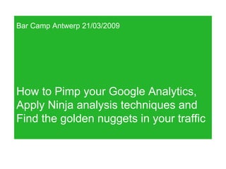 Bar Camp Antwerp 21/03/2009 How to Pimp your Google Analytics,  Apply Ninja analysis techniques and  Find the golden nuggets in your traffic 