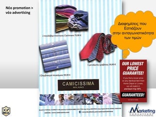 Νέο promotion >
νέο advertising

                     Δηαθεκίζεηο πνπ
                        Εζηηάδνπλ
                  ζηελ αληαγσληζηηθόηεηα
                        ησλ ηηκώλ
 