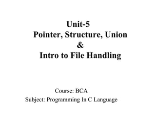 Unit-5
Pointer, Structure, Union
&
Intro to File Handling
Course: BCA
Subject: Programming In C Language
 