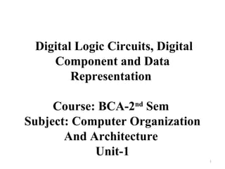Digital Logic Circuits, Digital
Component and Data
Representation
Course: BCA-2nd
Sem
Subject: Computer Organization
And Architecture
Unit-1
1
 