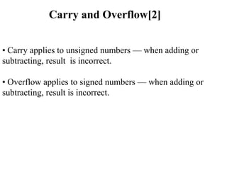 • Carry applies to unsigned numbers — when adding or
subtracting, result is incorrect.
• Overflow applies to signed numbers — when adding or
subtracting, result is incorrect.
Carry and Overflow[2]
 