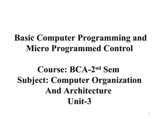 Basic Computer Programming and
Micro Programmed Control
Course: BCA-2nd
Sem
Subject: Computer Organization
And Architecture
Unit-3
1
 