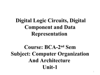 Digital Logic Circuits, Digital
Component and Data
Representation
Course: BCA-2nd
Sem
Subject: Computer Organization
And Architecture
Unit-1
1
 