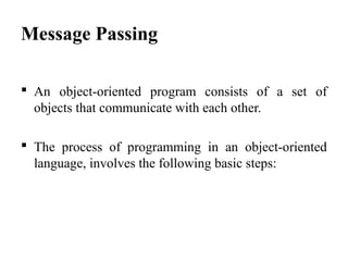 Message Passing
 An object-oriented program consists of a set of
objects that communicate with each other.
 The process of programming in an object-oriented
language, involves the following basic steps:
 