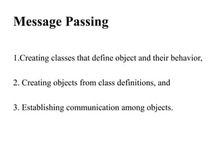 Message Passing
1.Creating classes that define object and their behavior,
2. Creating objects from class definitions, and
3. Establishing communication among objects.
 