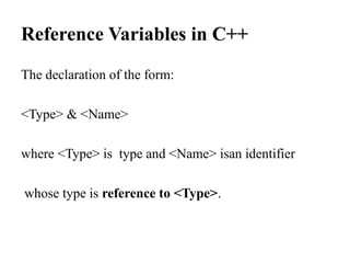 Reference Variables in C++
The declaration of the form:
<Type> & <Name> 
where <Type> is  type and <Name> isan identifier
 whose type is reference to <Type>.
 