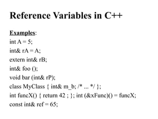Reference Variables in C++
Examples:
int A = 5; 
int& rA = A; 
extern int& rB; 
int& foo (); 
void bar (int& rP); 
class MyClass { int& m_b; /* ... */ }; 
int funcX() { return 42 ; }; int (&xFunc)() = funcX; 
const int& ref = 65; 
 