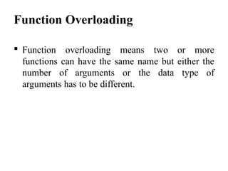 Function Overloading
 Function overloading means two or more
functions can have the same name but either the
number of arguments or the data type of
arguments has to be different.
 