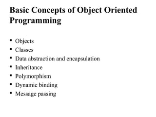 Basic Concepts of Object Oriented
Programming
 Objects
 Classes
 Data abstraction and encapsulation
 Inheritance
 Polymorphism
 Dynamic binding
 Message passing
 