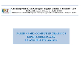Chanderprabhu Jain College of Higher Studies & School of Law
Plot No. OCF, Sector A-8, Narela, New Delhi – 110040
(Affiliated to Guru Gobind Singh Indraprastha University and Approved by Govt of NCT of Delhi & Bar Council of India)
PAPER NAME: COMPUTER GRAPHICS
PAPER CODE: BCA 303
CLASS: BCA Vth Semester
 