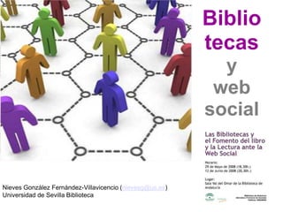 Biblio
tecas
y
web
social
Nieves González Fernández-Villavicencio (nievesg@us.es)
Universidad de Sevilla Biblioteca
 