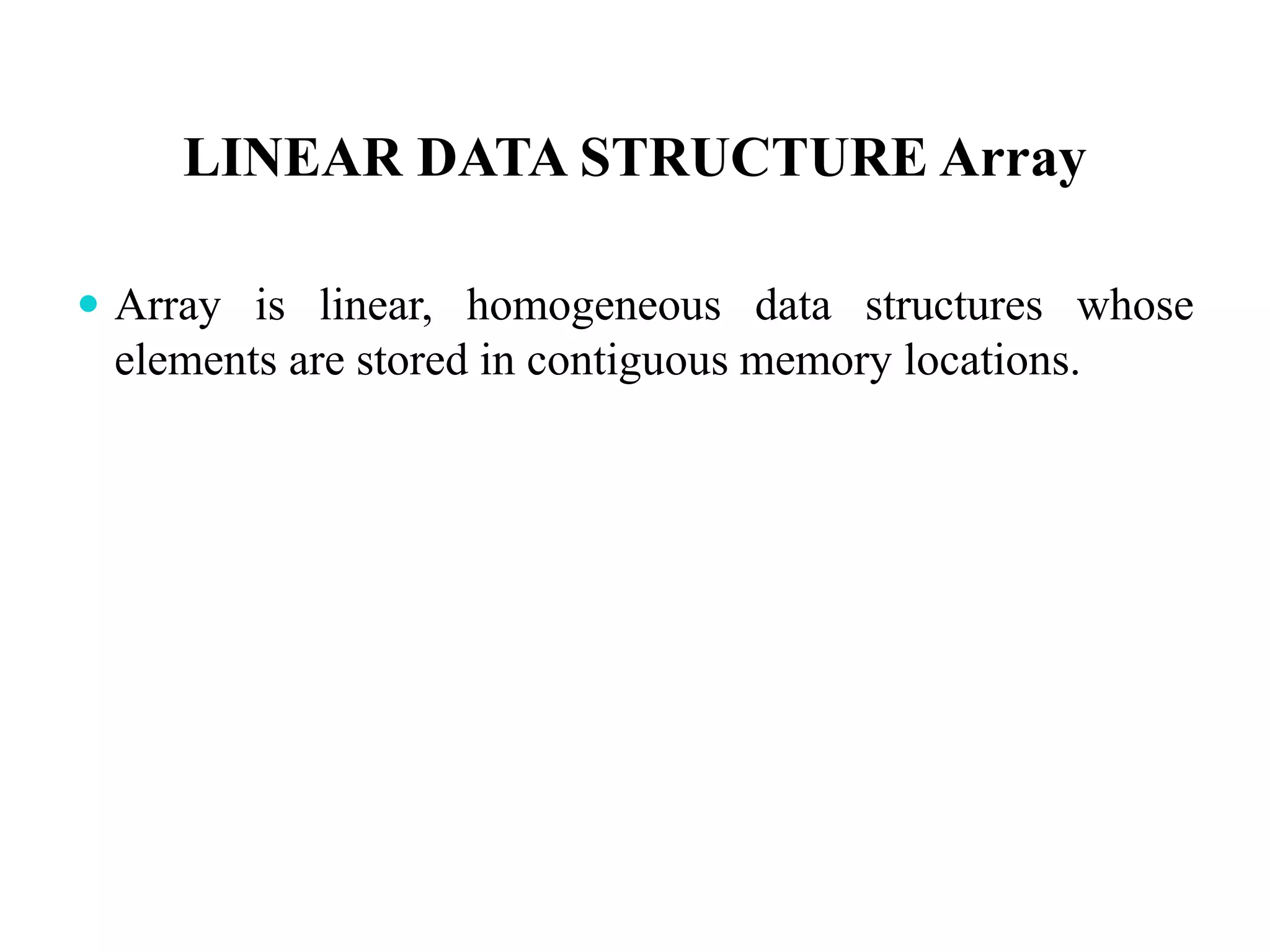 LINEAR DATA STRUCTURE Array
 Array is linear, homogeneous data structures whose
elements are stored in contiguous memory locations.
 