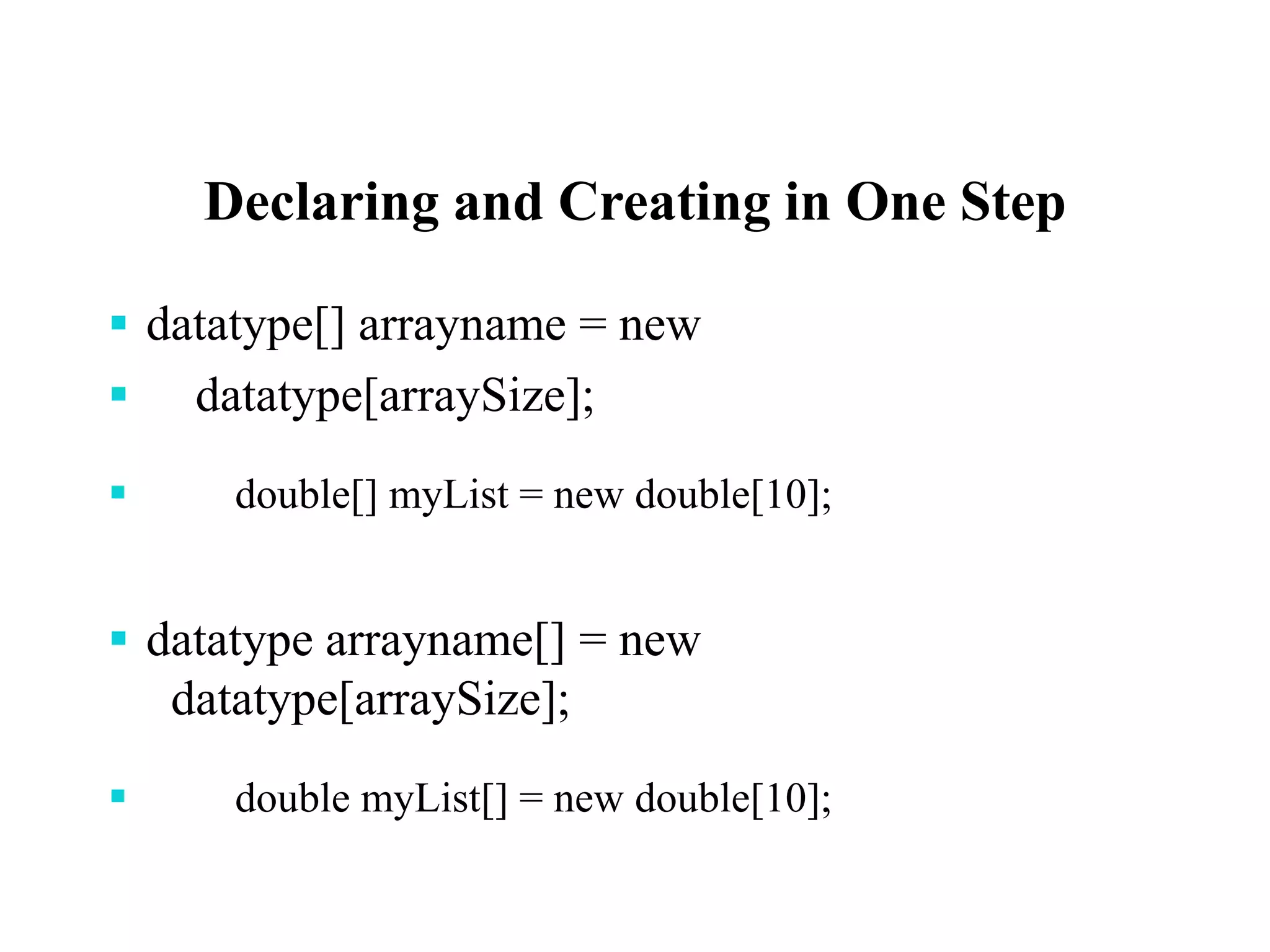 Declaring and Creating in One Step
 datatype[] arrayname = new
 datatype[arraySize];
 double[] myList = new double[10];
 datatype arrayname[] = new
datatype[arraySize];
 double myList[] = new double[10];
 
