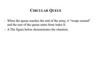 CIRCULAR QUEUE
 When the queue reaches the end of the array, it “wraps around”
and the rear of the queue starts from index 0.
 A The figure below demonstrates the situation.
 