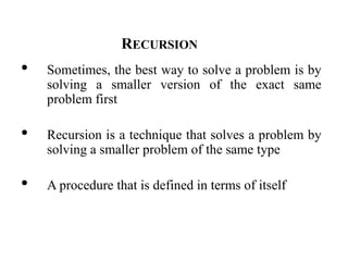 • Sometimes, the best way to solve a problem is by
solving a smaller version of the exact same
problem first
• Recursion is a technique that solves a problem by
solving a smaller problem of the same type
• A procedure that is defined in terms of itself
RECURSION
 