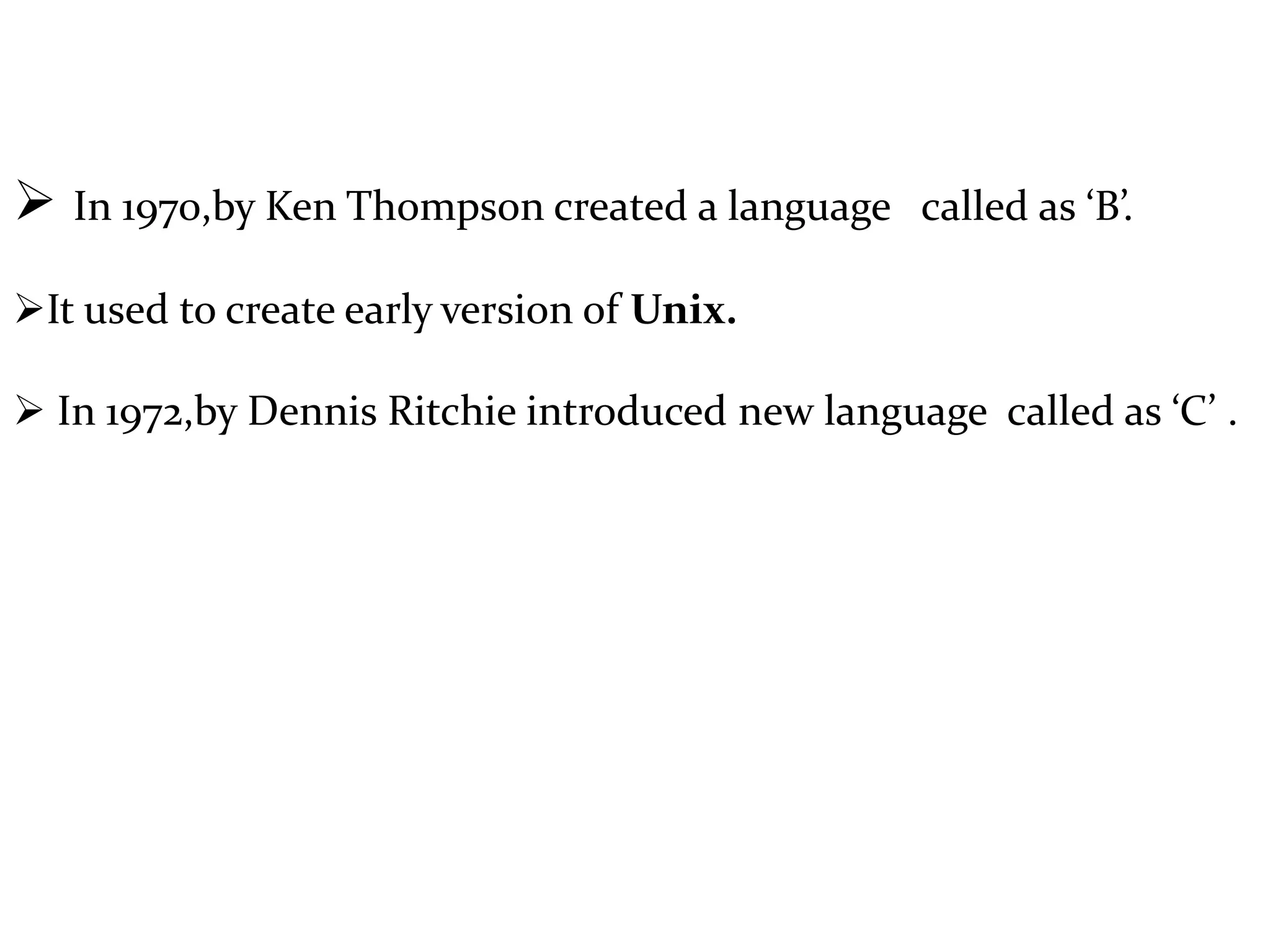  In 1970,by Ken Thompson created a language called as ‘B’.
It used to create early version of Unix.
 In 1972,by Dennis Ritchie introduced new language called as ‘C’ .
 