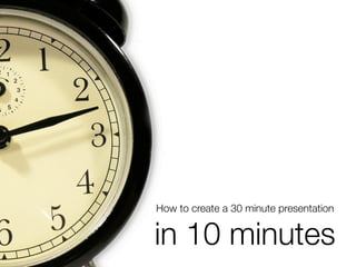 How to create a 30 minute presentation


in 10 minutes
 