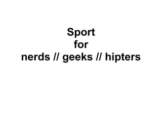 Sport
           for
nerds // geeks // hipters
 