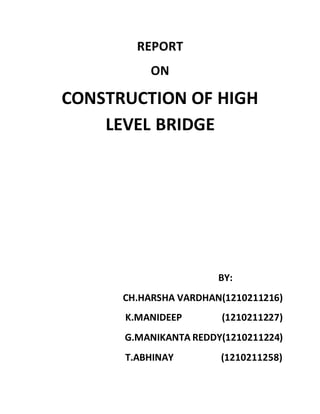 REPORT
ON
CONSTRUCTION OF HIGH
LEVEL BRIDGE
BY:
CH.HARSHA VARDHAN(1210211216)
K.MANIDEEP (1210211227)
G.MANIKANTA REDDY(1210211224)
T.ABHINAY (1210211258)
 