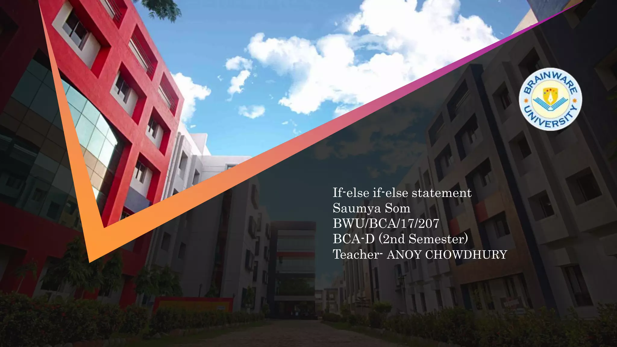 If-else if-else statement
Saumya Som
BWU/BCA/17/207
BCA-D (2nd Semester)
Teacher- ANOY CHOWDHURY
 