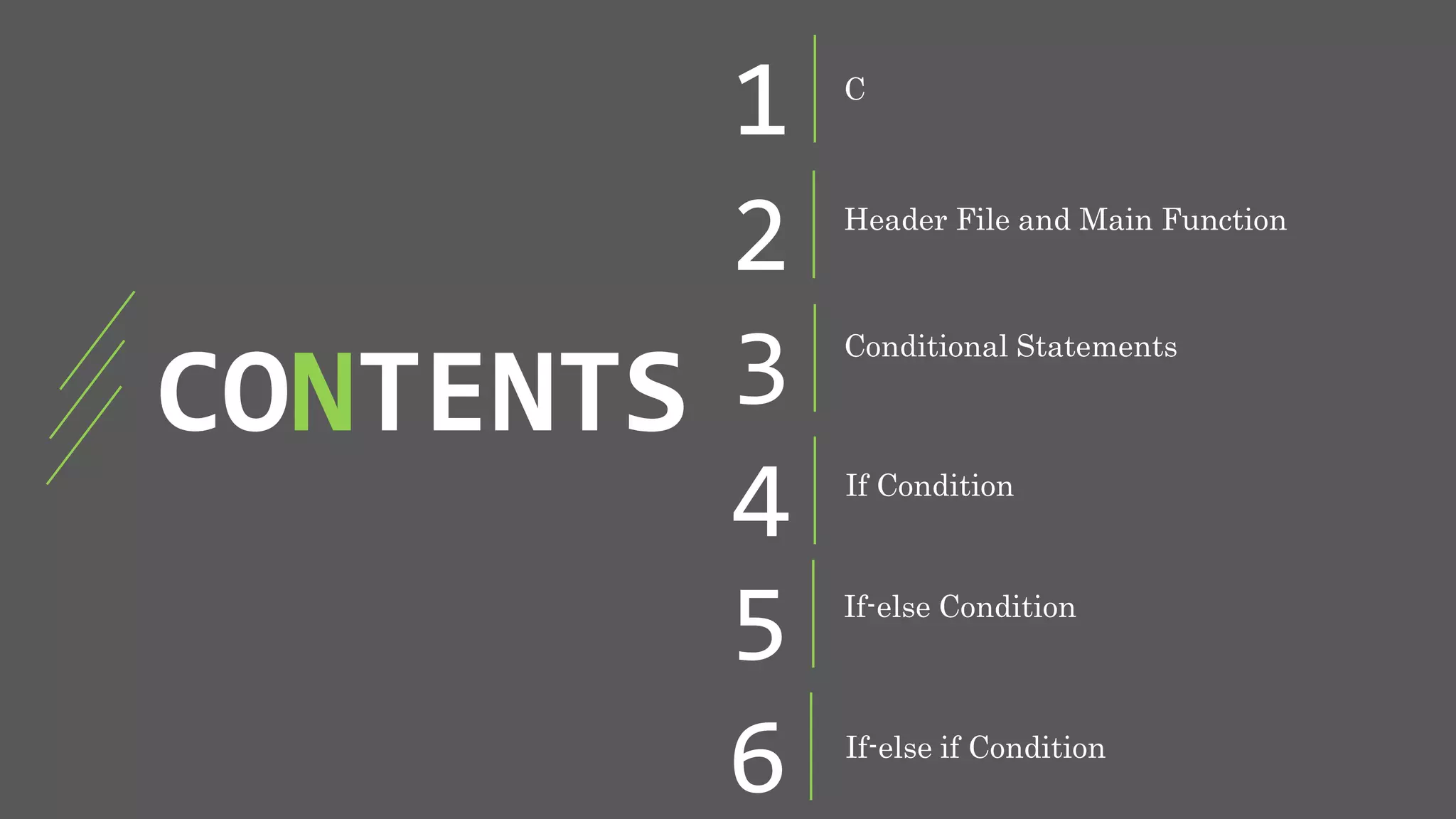 CONTENTS
1 C
Header File and Main Function
Conditional Statements
If Condition
If-else Condition
2
3
4
5
6 If-else if Condition
 