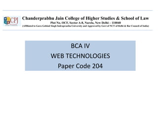 Chanderprabhu Jain College of Higher Studies & School of Law
Plot No. OCF, Sector A-8, Narela, New Delhi – 110040
(Affiliated to Guru Gobind Singh Indraprastha University and Approved by Govt of NCT of Delhi & Bar Council of India)
BCA IV
WEB TECHNOLOGIES
Paper Code 204
 
