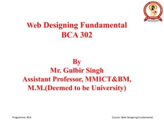 Programme: BCA Course: Web Designing Fundamental
Web Designing Fundamental
BCA 302
By
Mr. Gulbir Singh
Assistant Professor, MMICT&BM,
M.M.(Deemed to be University)
 